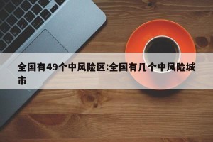 全国有49个中风险区:全国有几个中风险城市