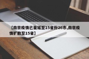 【南京疫情已蔓延至15省份26市,南京疫情扩散至15省】