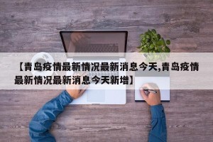 【青岛疫情最新情况最新消息今天,青岛疫情最新情况最新消息今天新增】