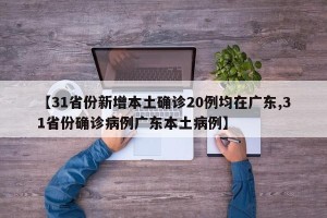【31省份新增本土确诊20例均在广东,31省份确诊病例广东本土病例】