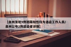 【泉州发现9例初筛阳性均为酒店工作人员/泉州公布2例感染者详情】