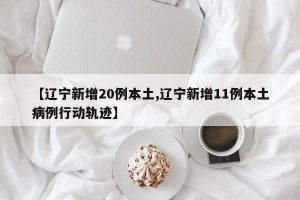 【辽宁新增20例本土,辽宁新增11例本土病例行动轨迹】