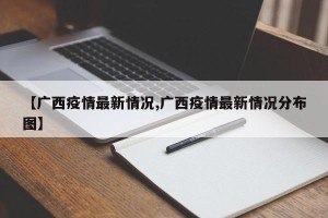 【广西疫情最新情况,广西疫情最新情况分布图】