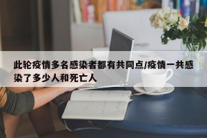 此轮疫情多名感染者都有共同点/疫情一共感染了多少人和死亡人