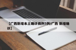 【广西新增本土确诊病例5例/广西 新增确诊】