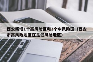 西安新增1个高风险区和3个中风险区（西安市高风险地区还是低风险地区）