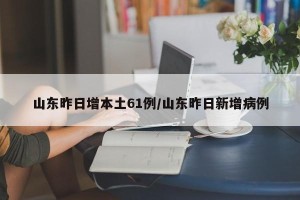 山东昨日增本土61例/山东昨日新增病例