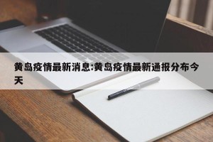 黄岛疫情最新消息:黄岛疫情最新通报分布今天