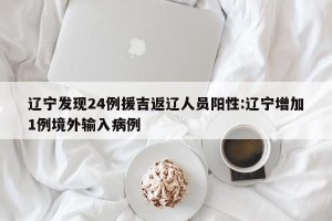 辽宁发现24例援吉返辽人员阳性:辽宁增加1例境外输入病例