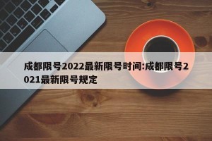 成都限号2022最新限号时间:成都限号2021最新限号规定