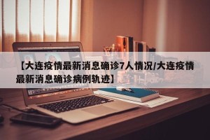 【大连疫情最新消息确诊7人情况/大连疫情最新消息确诊病例轨迹】