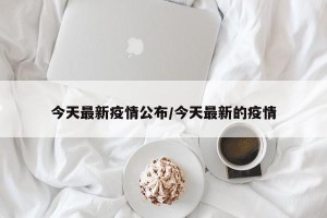 今天最新疫情公布/今天最新的疫情