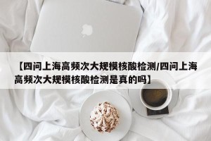 【四问上海高频次大规模核酸检测/四问上海高频次大规模核酸检测是真的吗】