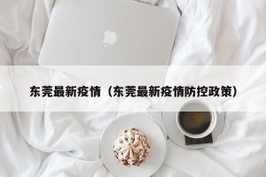 东莞最新疫情（东莞最新疫情防控政策）
