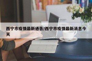 西宁市疫情最新通告/西宁市疫情最新消息今天
