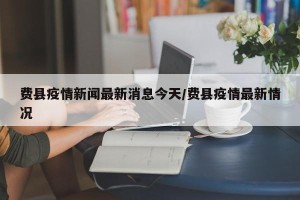 费县疫情新闻最新消息今天/费县疫情最新情况