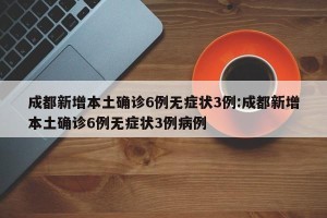 成都新增本土确诊6例无症状3例:成都新增本土确诊6例无症状3例病例