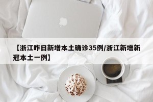 【浙江昨日新增本土确诊35例/浙江新增新冠本土一例】