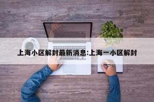 上海小区解封最新消息:上海一小区解封