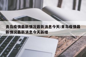青岛疫情最新情况最新消息今天:青岛疫情最新情况最新消息今天新增