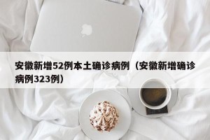 安徽新增52例本土确诊病例（安徽新增确诊病例323例）