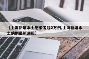 【上海新增本土感染者超2万例,上海新增本土病例最新通报】