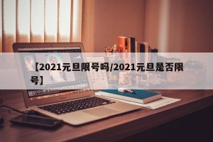 【2021元旦限号吗/2021元旦是否限号】