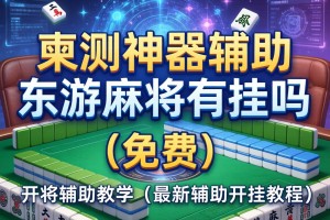 实测神器辅助“东游麻将有挂吗”(免费)开挂辅助教学(最新辅助开挂教程)