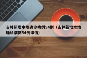 吉林新增本地确诊病例54例（吉林新增本地确诊病例54例详情）