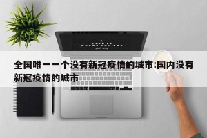 全国唯一一个没有新冠疫情的城市:国内没有新冠疫情的城市