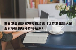 世界卫生组织宣布疫情结束（世界卫生组织是否公布疫情明年即将结束）