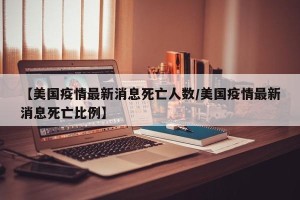 【美国疫情最新消息死亡人数/美国疫情最新消息死亡比例】