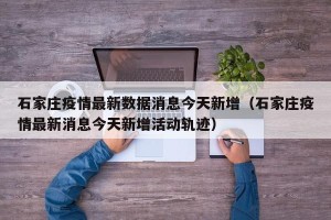 石家庄疫情最新数据消息今天新增（石家庄疫情最新消息今天新增活动轨迹）