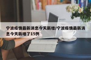 宁波疫情最新消息今天新增/宁波疫情最新消息今天新增了15例