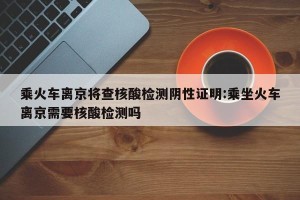 乘火车离京将查核酸检测阴性证明:乘坐火车离京需要核酸检测吗
