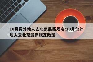 10月份外地人去北京最新规定:10月份外地人去北京最新规定政策
