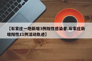 【石家庄一地新增3例阳性感染者,石家庄新增阳性11例活动轨迹】