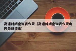 高速封闭查询表今天（高速封闭查询表今天山西最新消息）