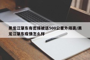 黑龙江肇东有密接被送500公里外隔离/黑龙江肇东疫情怎么样