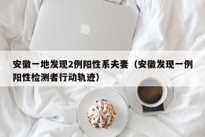 安徽一地发现2例阳性系夫妻（安徽发现一例阳性检测者行动轨迹）