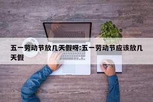 五一劳动节放几天假呀:五一劳动节应该放几天假