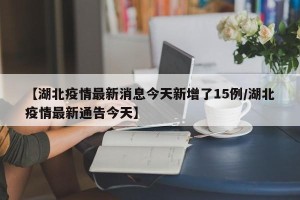 【湖北疫情最新消息今天新增了15例/湖北疫情最新通告今天】