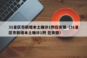 31省区市新增本土确诊1例在安徽（31省区市新增本土确诊1例 在安徽）
