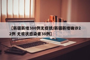 【新疆新增380例无症状/新疆新增确诊22例 无症状感染者38例】