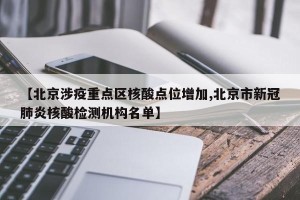 【北京涉疫重点区核酸点位增加,北京市新冠肺炎核酸检测机构名单】