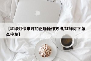 【红绿灯停车时的正确操作方法/红绿灯下怎么停车】