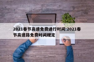 2021春节高速免费通行时间:2021春节高速路免费时间规定