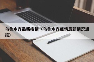 乌鲁木齐最新疫情（乌鲁木齐疫情最新情况通报）