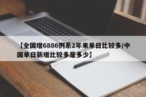 【全国增6886例系2年来单日比较多/中国单日新增比较多是多少】