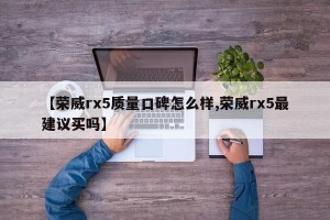 【荣威rx5质量口碑怎么样,荣威rx5最建议买吗】
